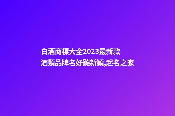 白酒商標大全2023最新款 酒類品牌名好聽新穎,起名之家-第1張-商標起名-玄機派